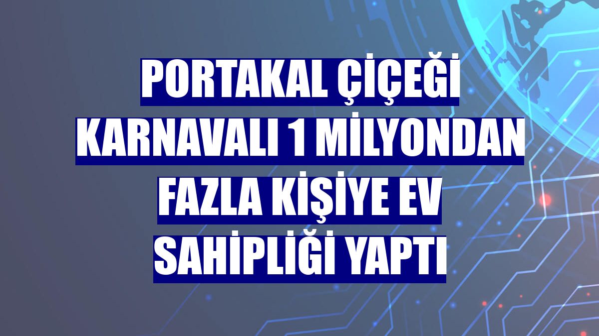 Portakal Çiçeği Karnavalı 1 milyondan fazla kişiye ev sahipliği yaptı