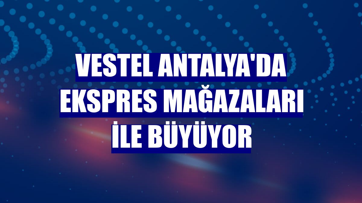 Vestel Antalya'da Ekspres mağazaları ile büyüyor