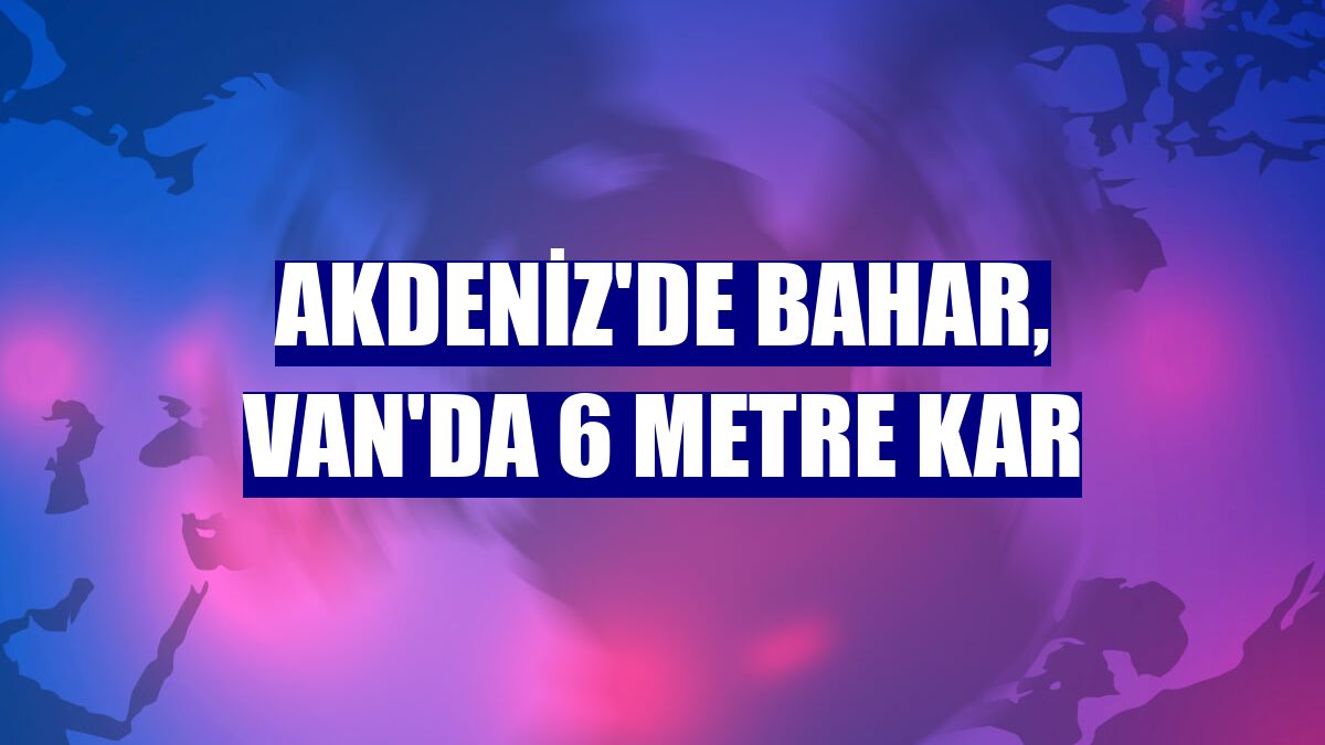 Akdeniz'de bahar, Van'da 6 metre kar