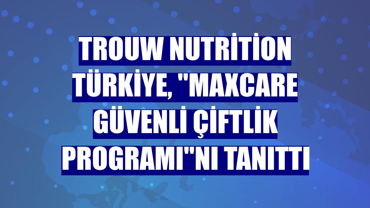 Trouw Nutrition Türkiye, "Maxcare Güvenli Çiftlik Programı"nı tanıttı
