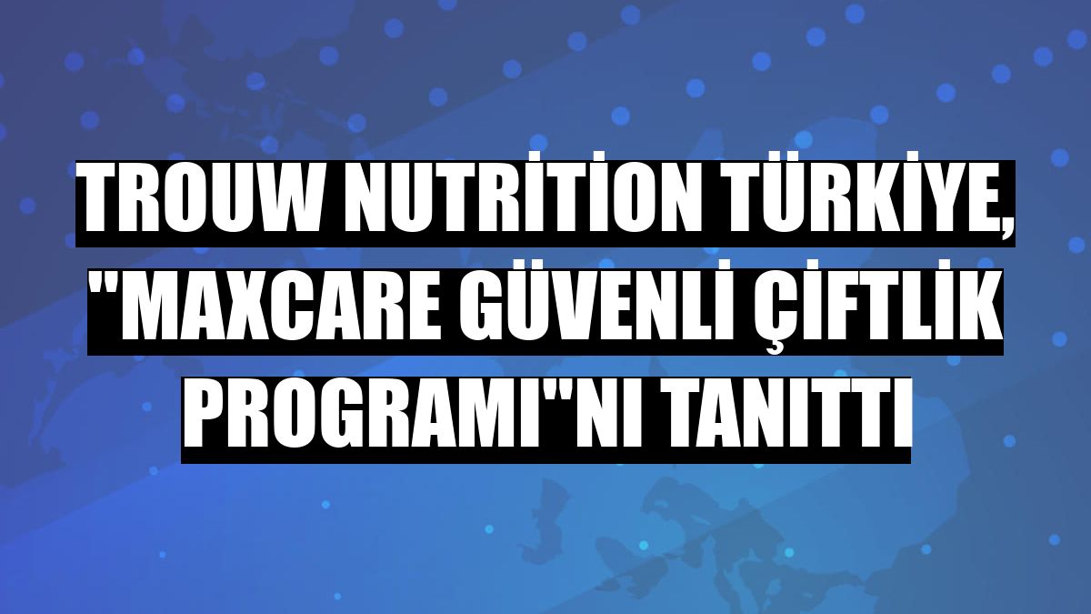 Trouw Nutrition Türkiye, 'Maxcare Güvenli Çiftlik Programı'nı tanıttı