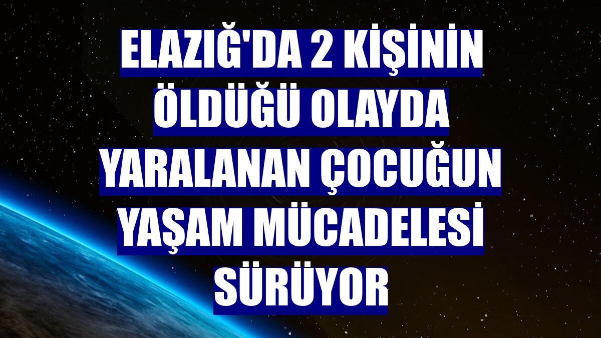 Elazığ'da 2 kişinin öldüğü olayda yaralanan çocuğun yaşam mücadelesi sürüyor