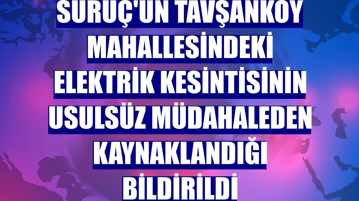 Suruç'un Tavşanköy mahallesindeki elektrik kesintisinin usulsüz müdahaleden kaynaklandığı bildirildi