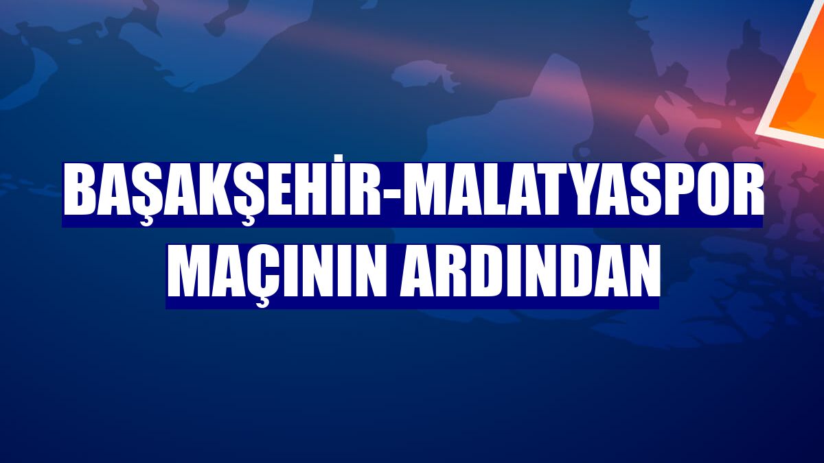 Başakşehir-Malatyaspor maçının ardından