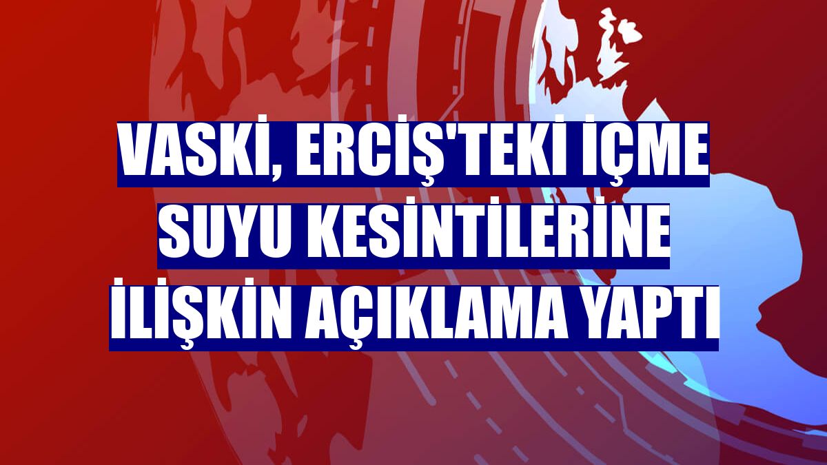 VASKİ, Erciş'teki içme suyu kesintilerine ilişkin açıklama yaptı