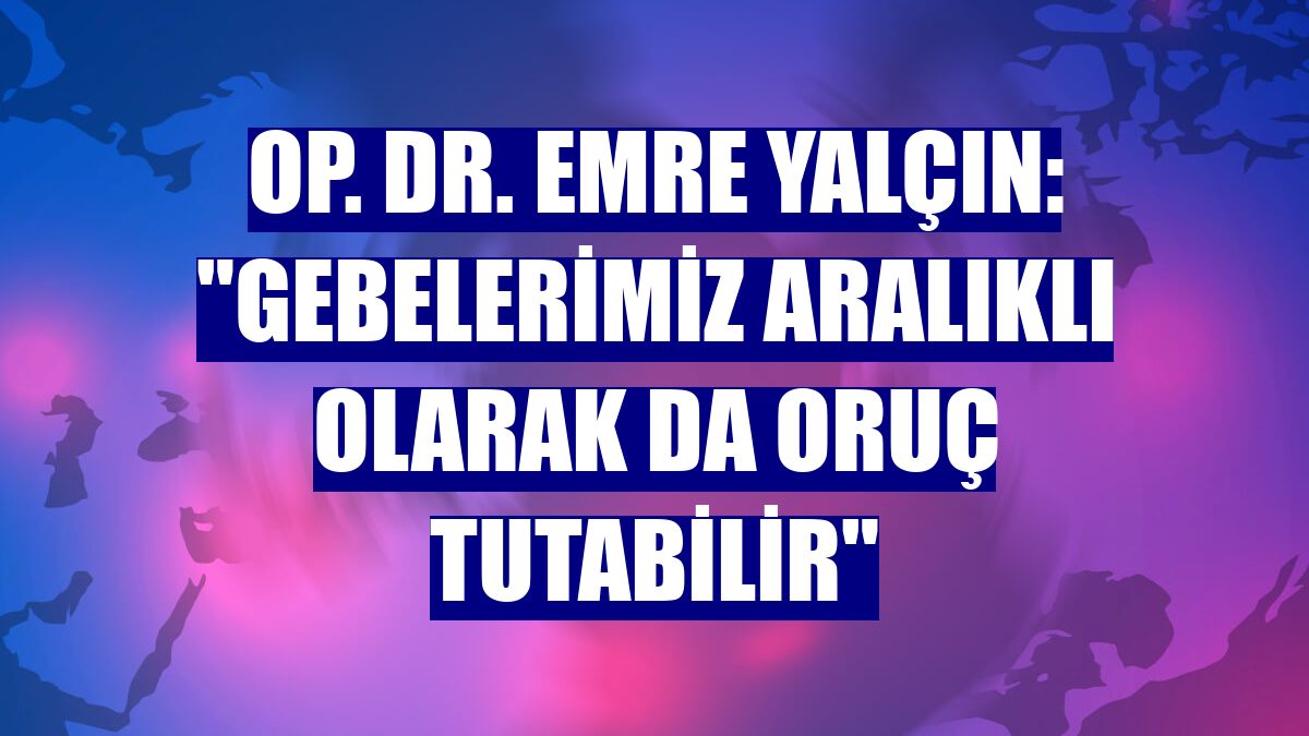Op. Dr. Emre Yalçın: "Gebelerimiz aralıklı olarak da oruç tutabilir"