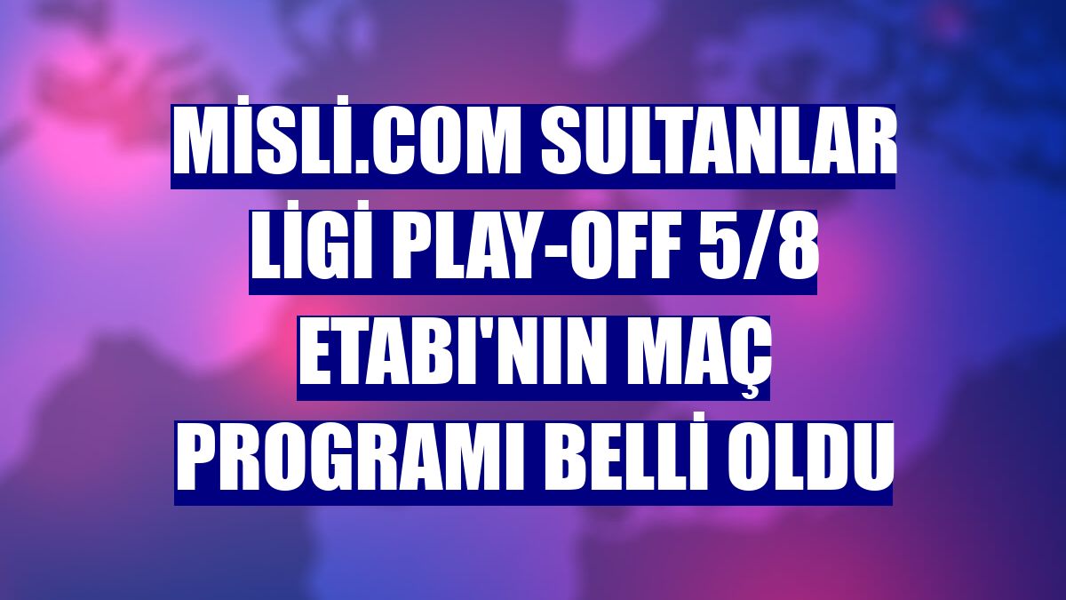 Misli.com Sultanlar Ligi Play-Off 5/8 Etabı'nın maç programı belli oldu