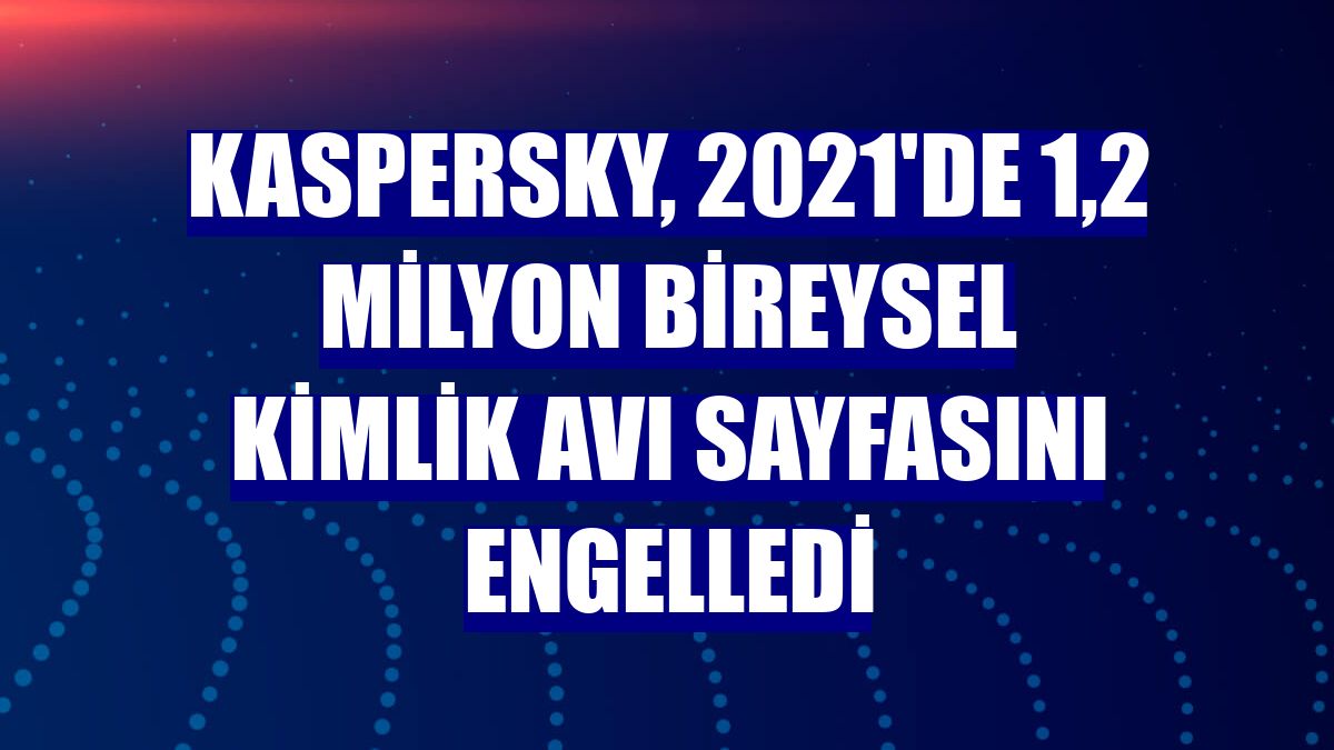 Kaspersky, 2021'de 1,2 milyon bireysel kimlik avı sayfasını engelledi