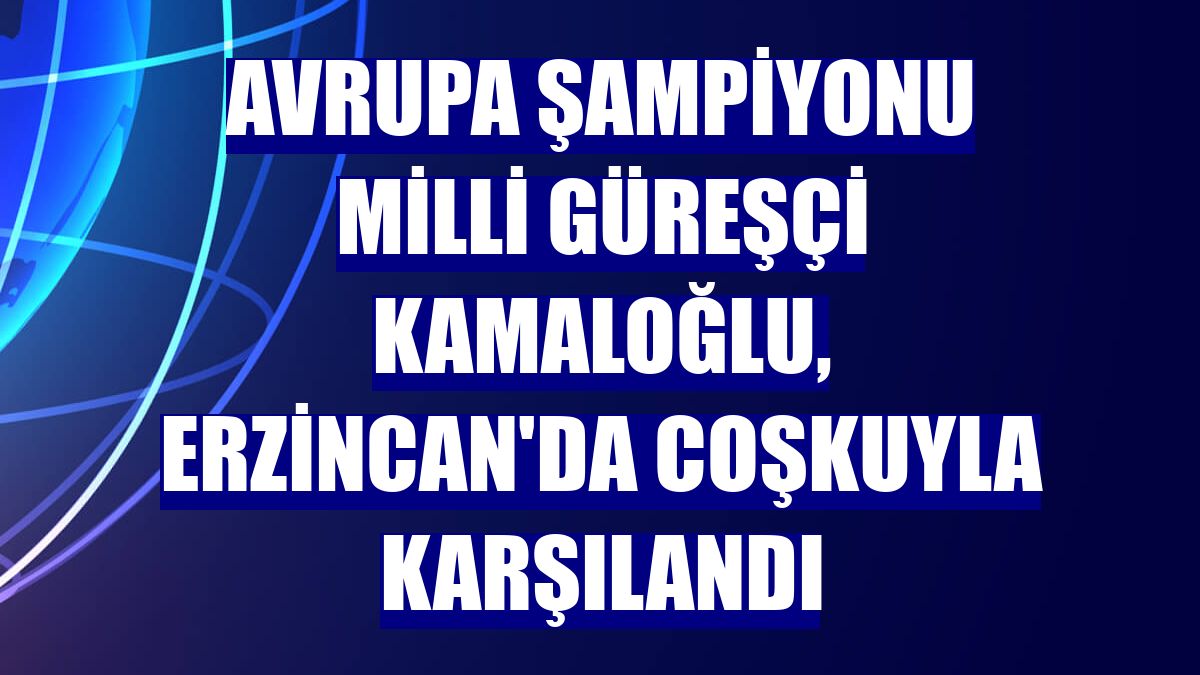 Avrupa şampiyonu milli güreşçi Kamaloğlu, Erzincan'da coşkuyla karşılandı