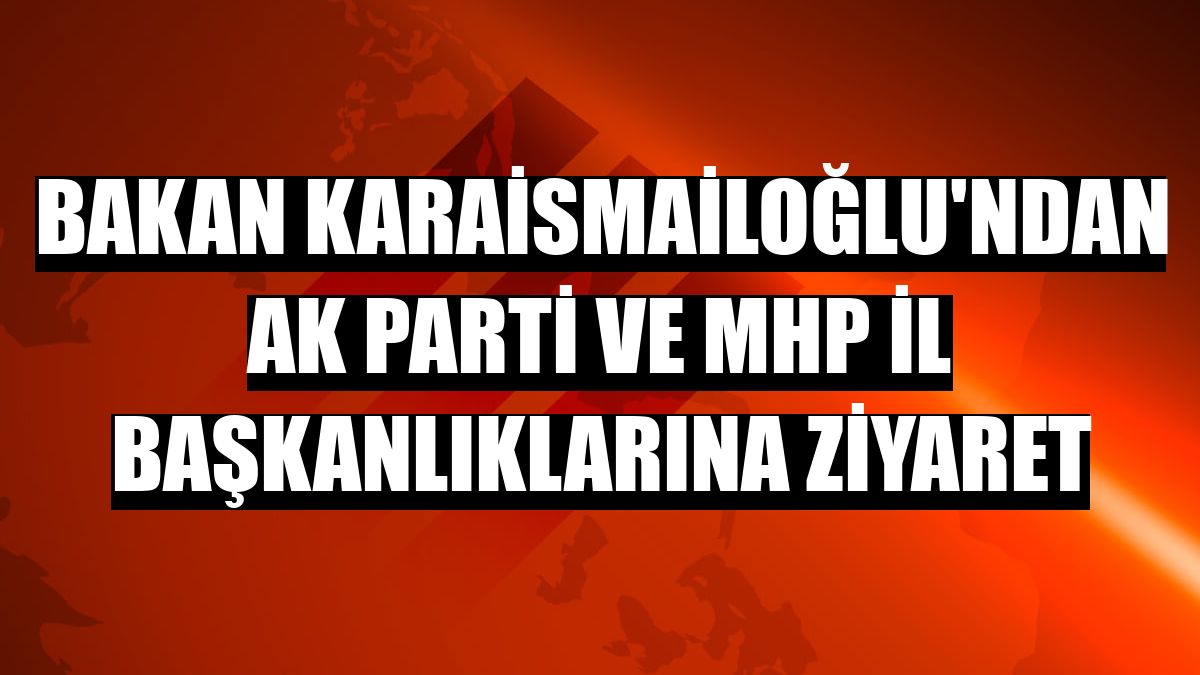 Bakan Karaismailoğlu'ndan AK Parti ve MHP İl Başkanlıklarına ziyaret