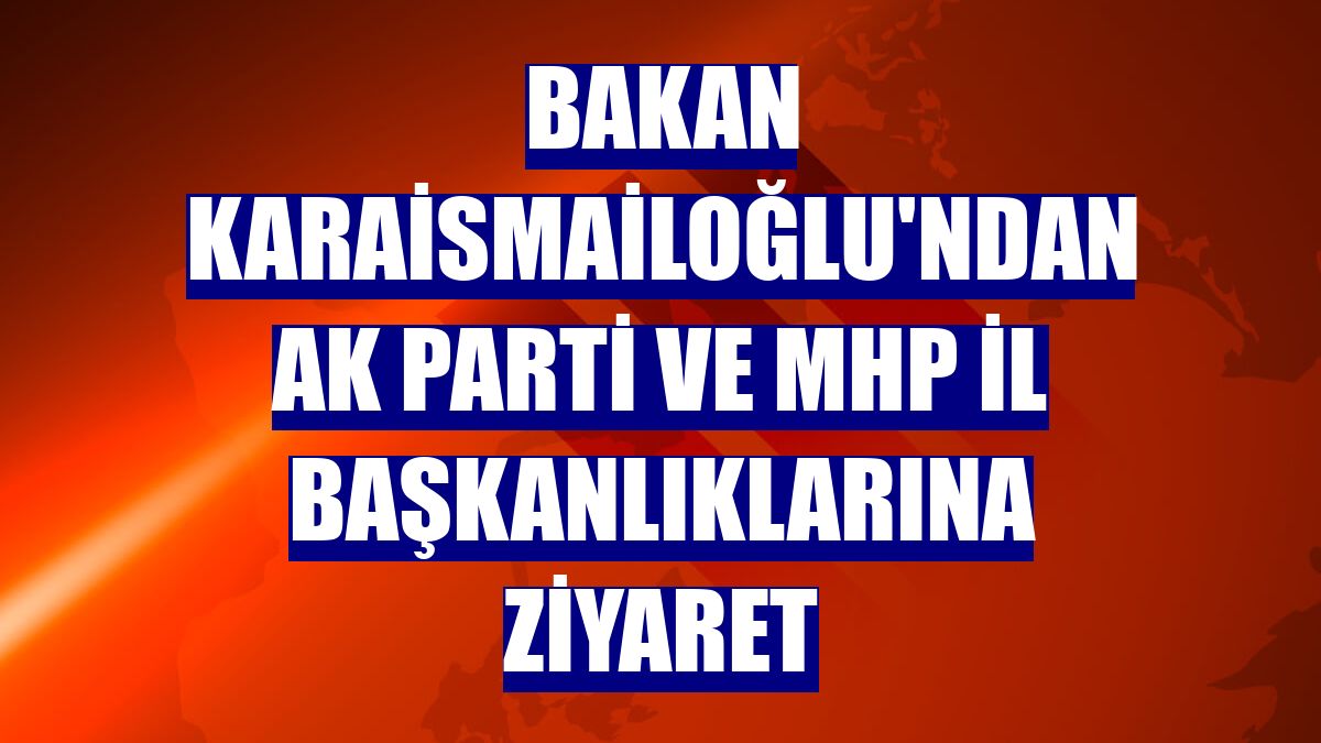 Bakan Karaismailoğlu'ndan AK Parti ve MHP İl Başkanlıklarına ziyaret