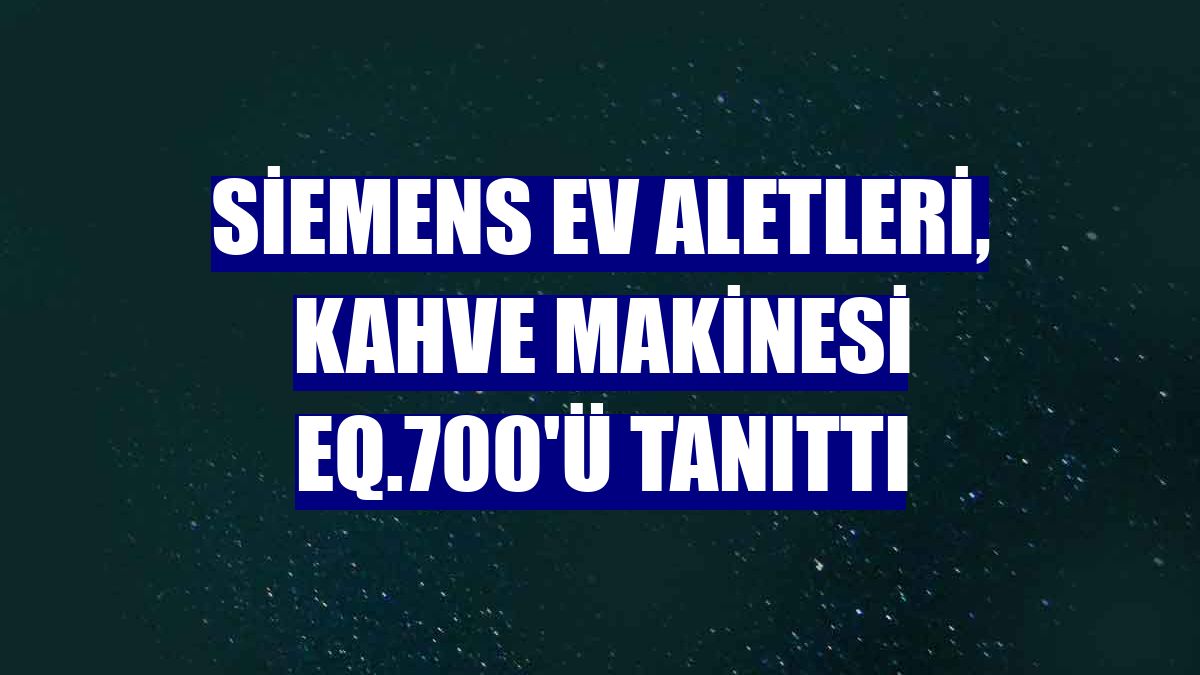Siemens Ev Aletleri, kahve makinesi EQ.700'ü tanıttı