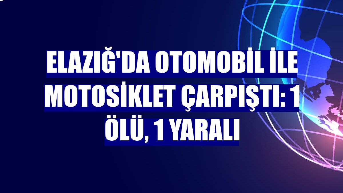 Elazığ'da otomobil ile motosiklet çarpıştı: 1 ölü, 1 yaralı