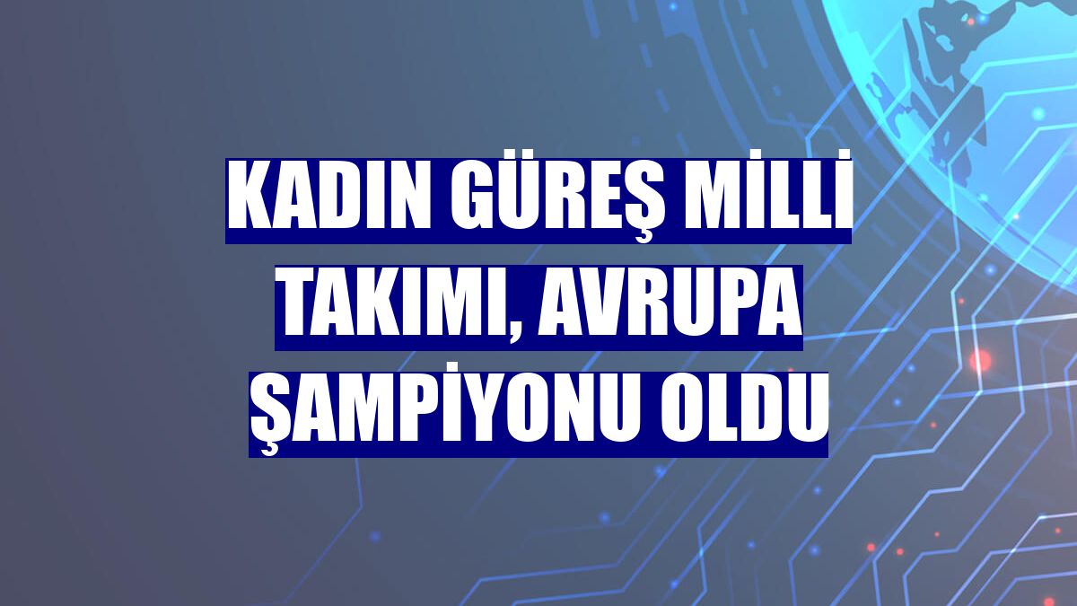 Kadın Güreş Milli Takımı, Avrupa şampiyonu oldu