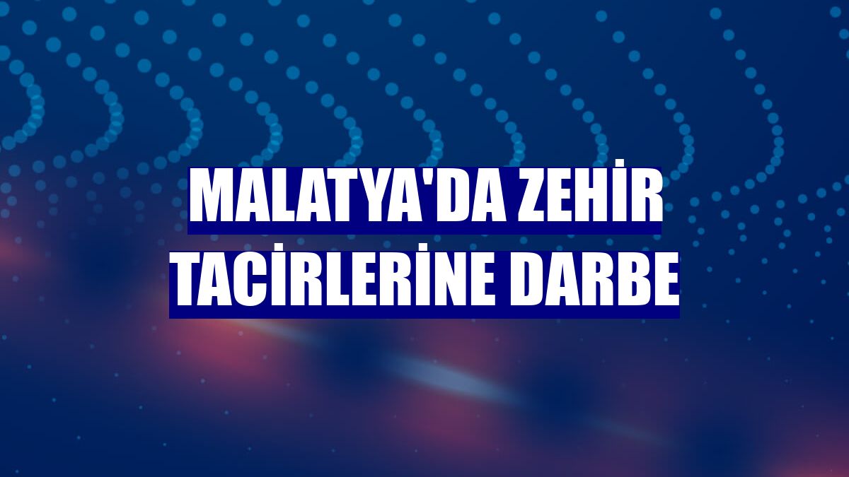 Malatya'da zehir tacirlerine darbe