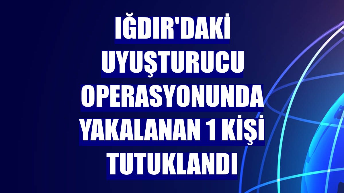 Iğdır'daki uyuşturucu operasyonunda yakalanan 1 kişi tutuklandı