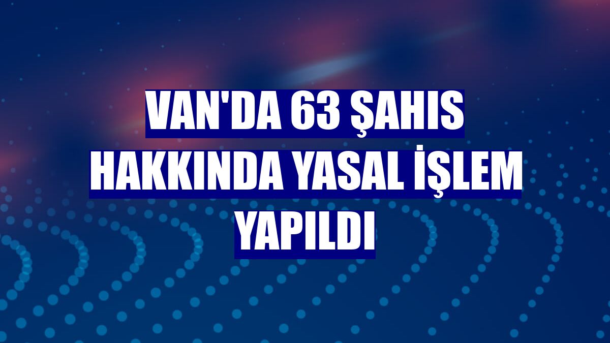 Van'da 63 şahıs hakkında yasal işlem yapıldı