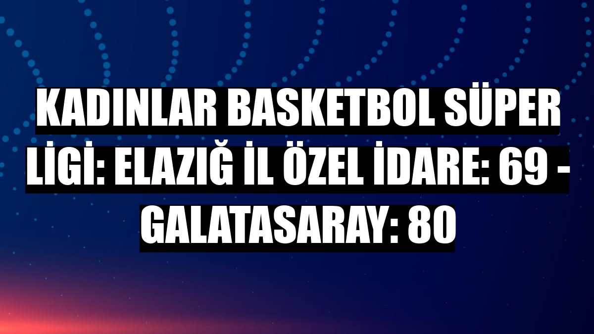 Kadınlar Basketbol Süper Ligi: Elazığ İl Özel İdare: 69 - Galatasaray: 80
