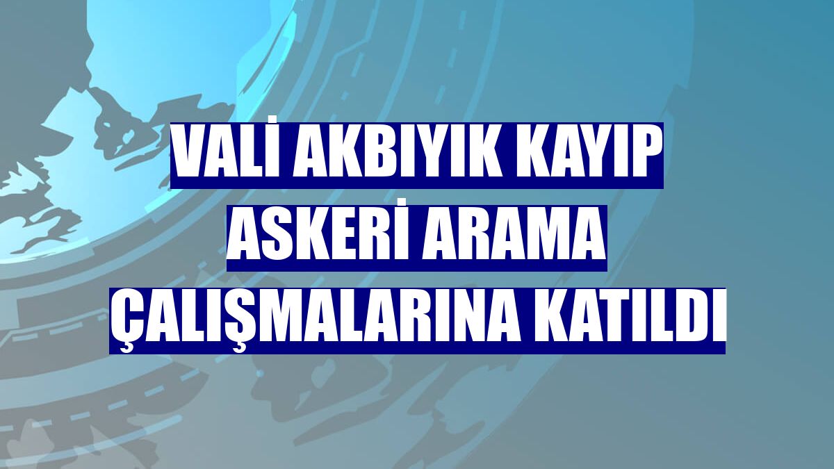 Vali Akbıyık kayıp askeri arama çalışmalarına katıldı