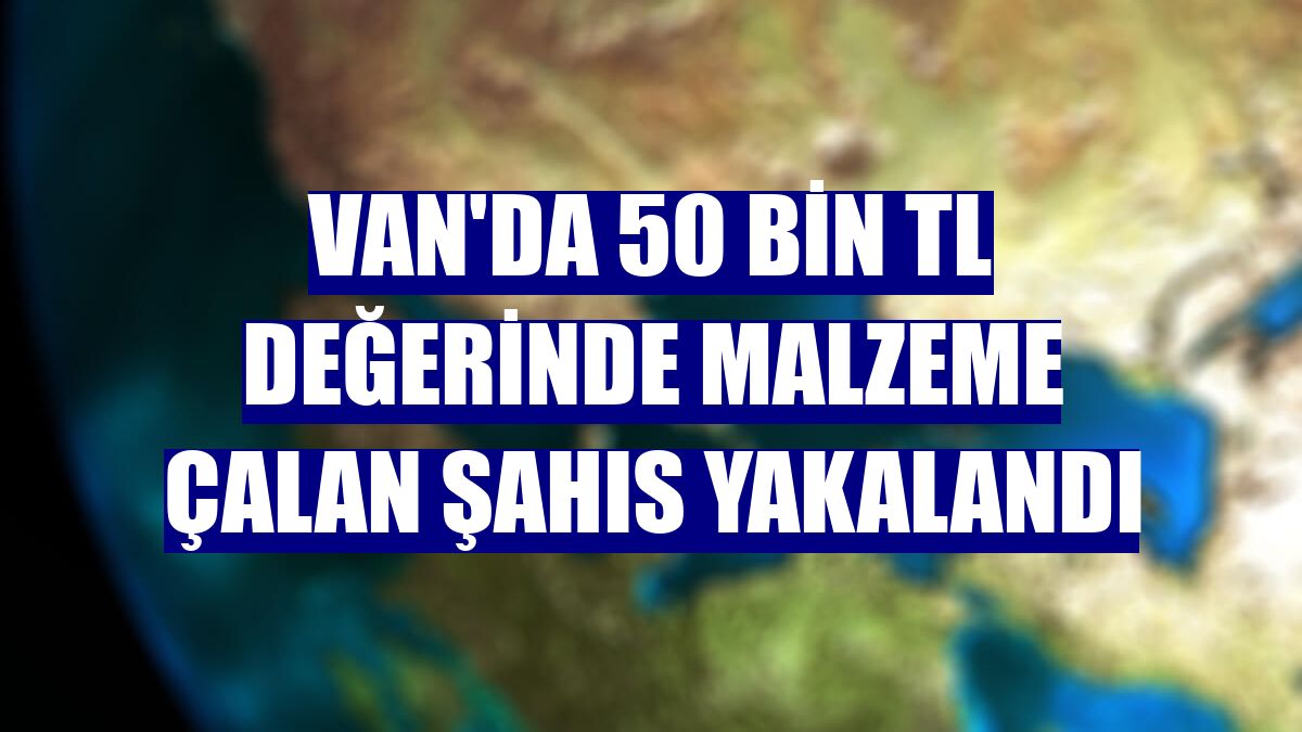 Van'da 50 bin TL değerinde malzeme çalan şahıs yakalandı