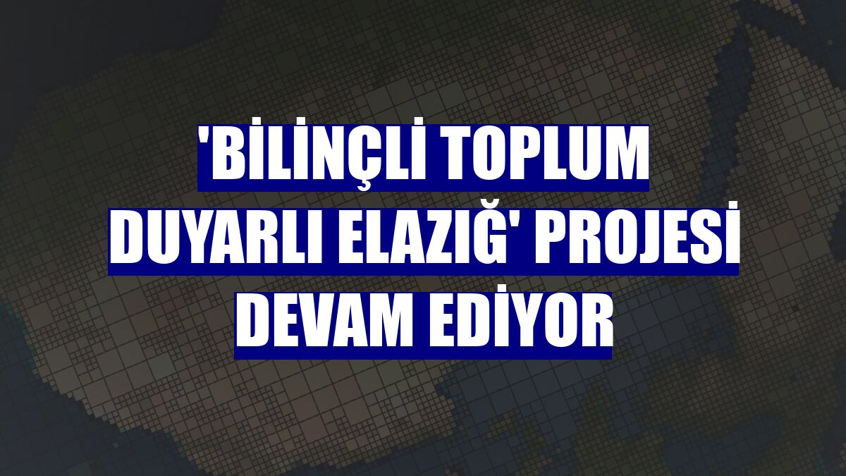 'Bilinçli Toplum Duyarlı Elazığ' Projesi devam ediyor