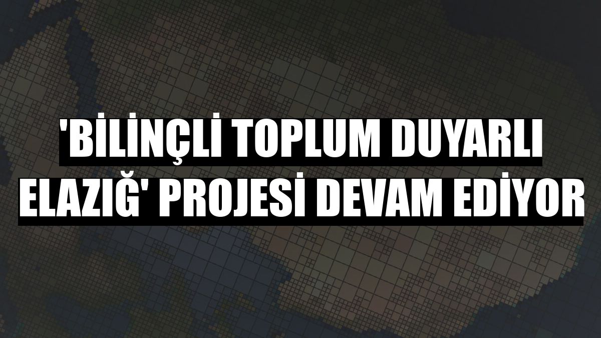 'Bilinçli Toplum Duyarlı Elazığ' Projesi devam ediyor