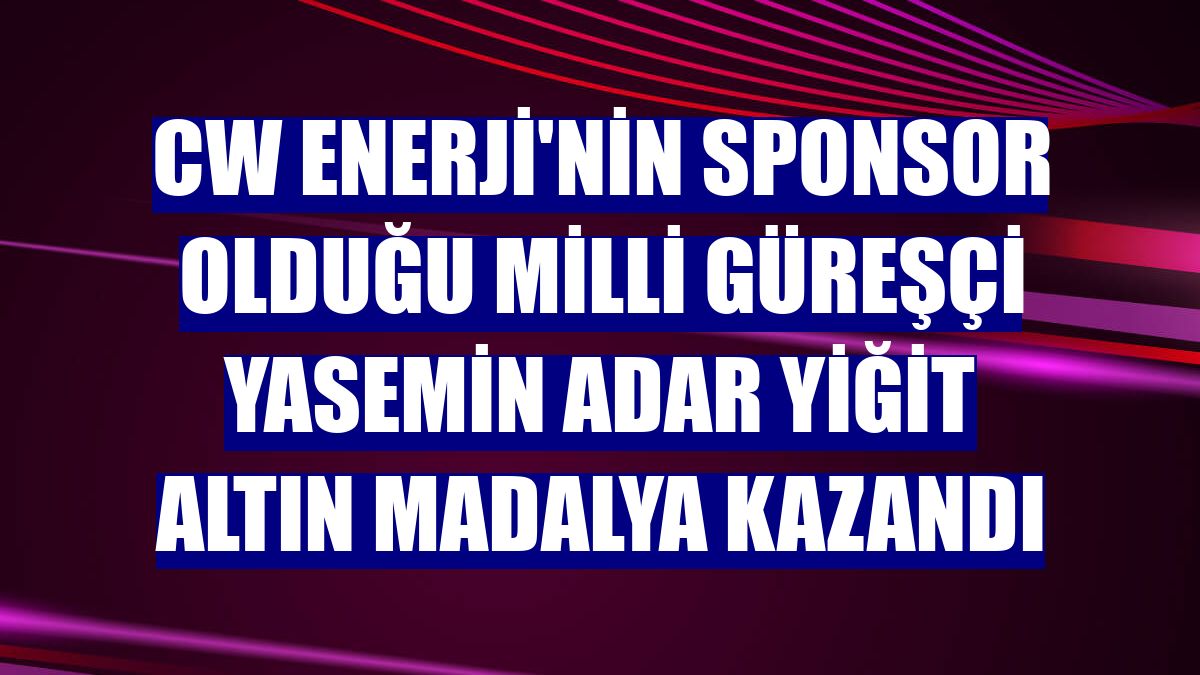 CW Enerji'nin sponsor olduğu milli güreşçi Yasemin Adar Yiğit altın madalya kazandı