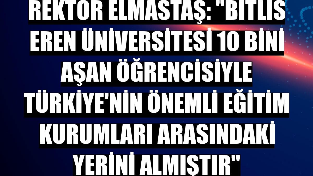 Rektör Elmastaş: 'Bitlis Eren Üniversitesi 10 bini aşan öğrencisiyle Türkiye'nin önemli eğitim kurumları arasındaki yerini almıştır'