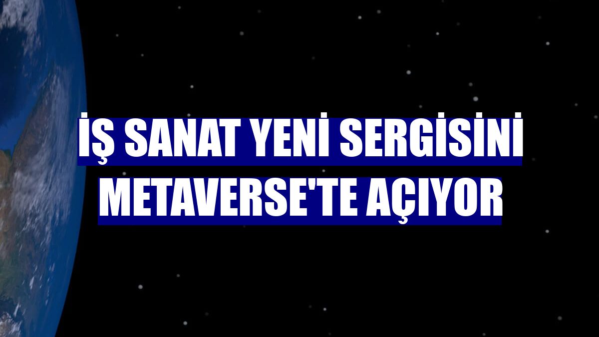 İş Sanat yeni sergisini Metaverse'te açıyor