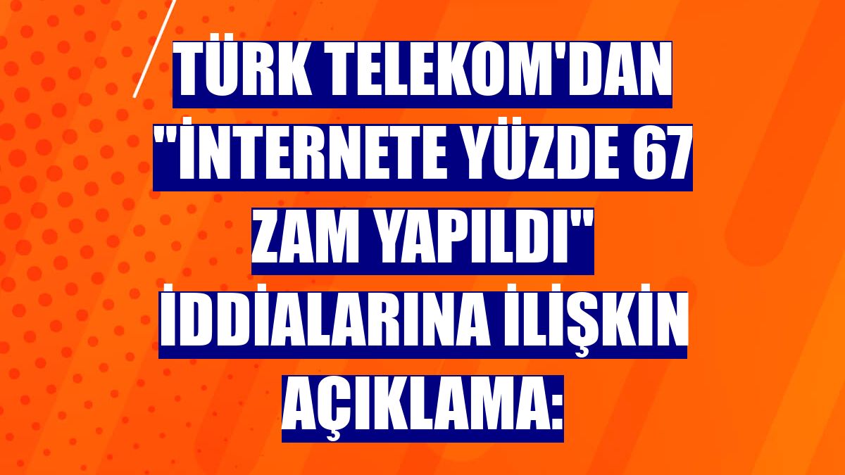 Türk Telekom'dan "internete yüzde 67 zam yapıldı" iddialarına ilişkin açıklama: