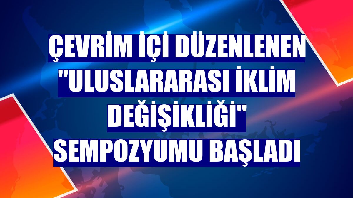Çevrim içi düzenlenen "Uluslararası İklim Değişikliği" sempozyumu başladı