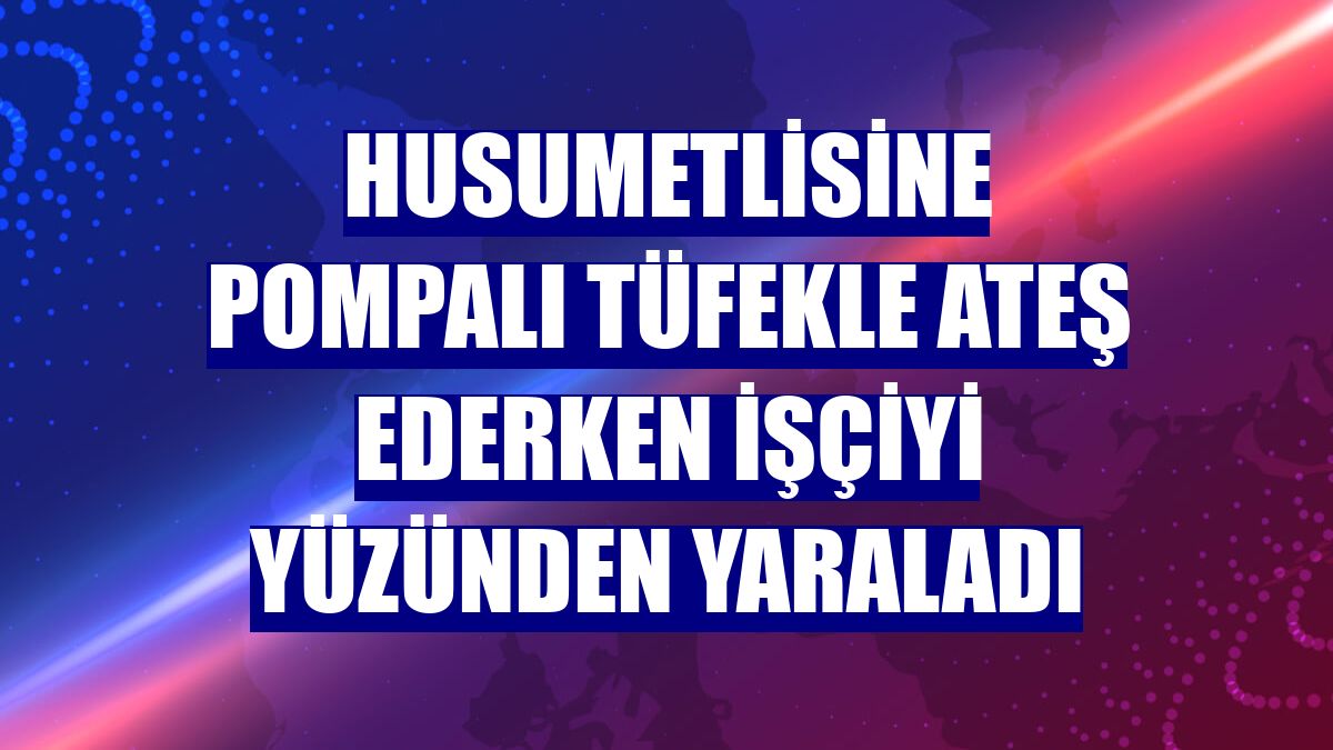 Husumetlisine pompalı tüfekle ateş ederken işçiyi yüzünden yaraladı