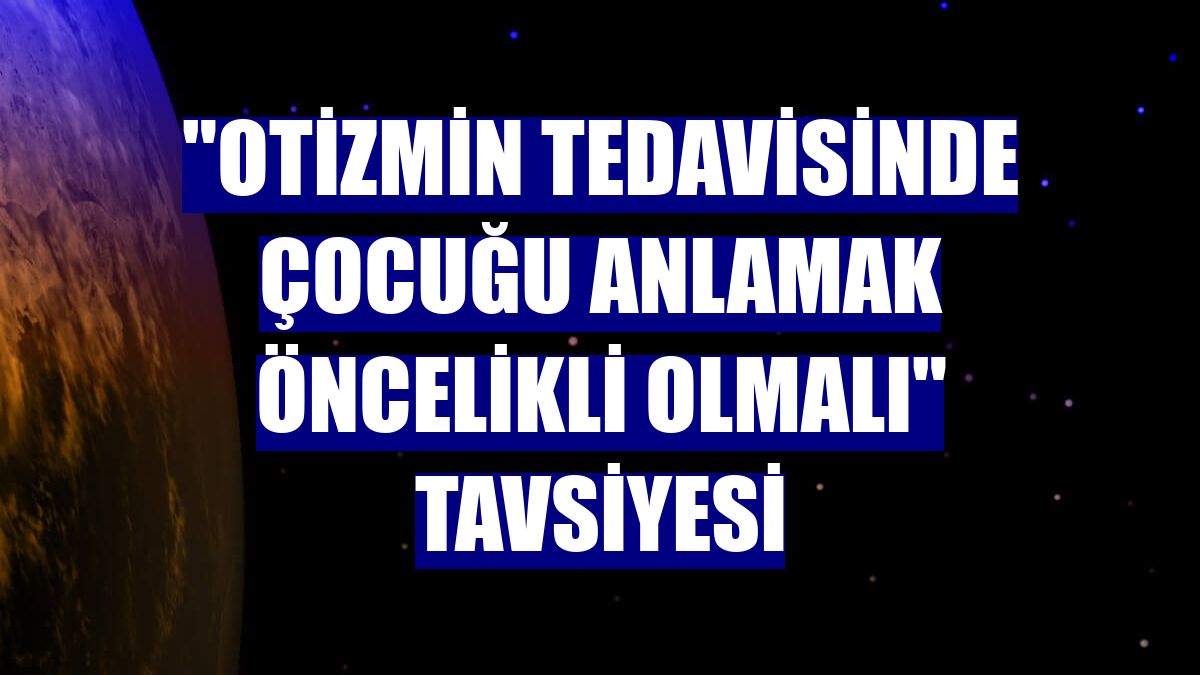"Otizmin tedavisinde çocuğu anlamak öncelikli olmalı" tavsiyesi