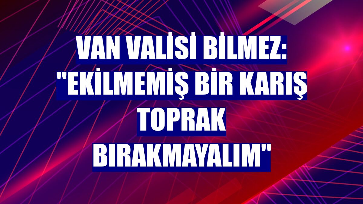 Van Valisi Bilmez: "Ekilmemiş bir karış toprak bırakmayalım"