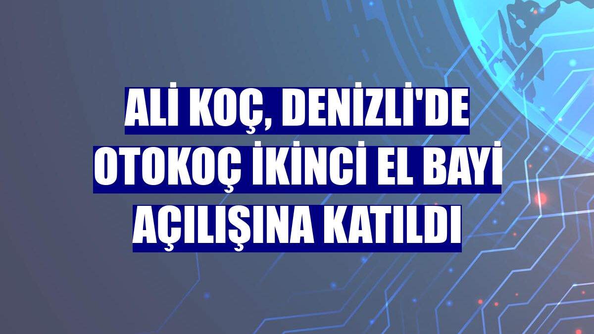 Ali Koç, Denizli'de Otokoç ikinci el bayi açılışına katıldı