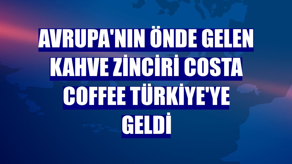 Avrupa'nın önde gelen kahve zinciri Costa Coffee Türkiye'ye geldi