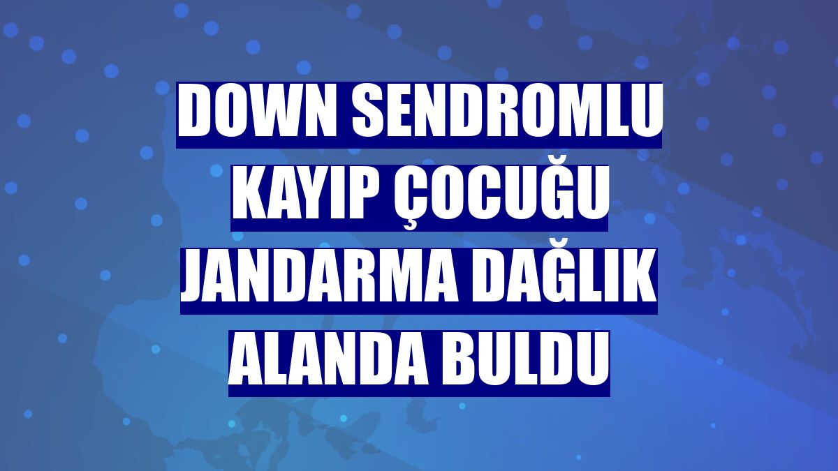 Down sendromlu kayıp çocuğu jandarma dağlık alanda buldu