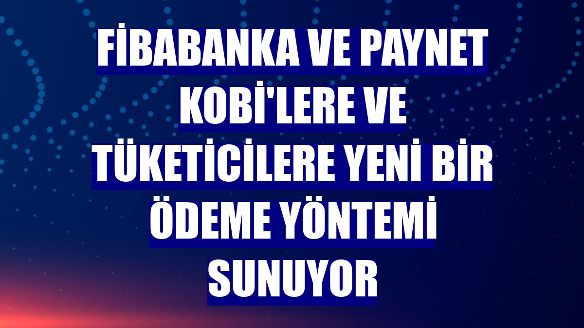 Fibabanka ve Paynet KOBİ'lere ve tüketicilere yeni bir ödeme yöntemi sunuyor