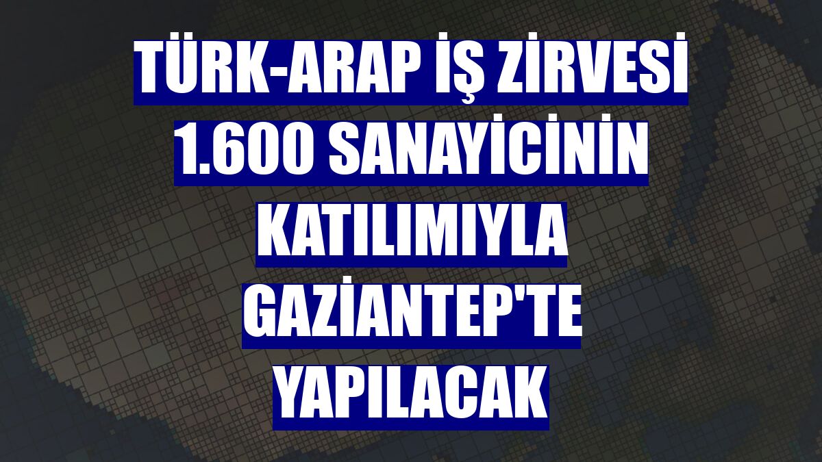 Türk-Arap İş Zirvesi 1.600 sanayicinin katılımıyla Gaziantep'te yapılacak