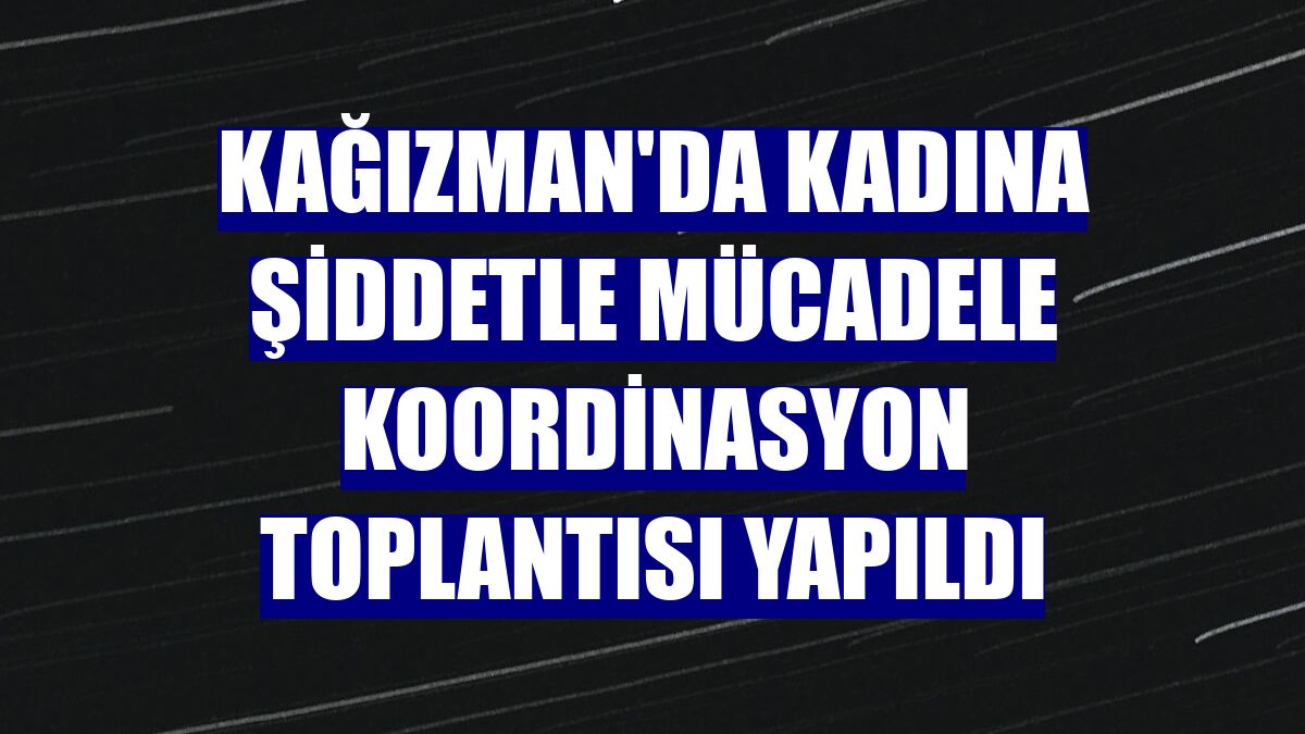 Kağızman'da Kadına Şiddetle Mücadele koordinasyon toplantısı yapıldı