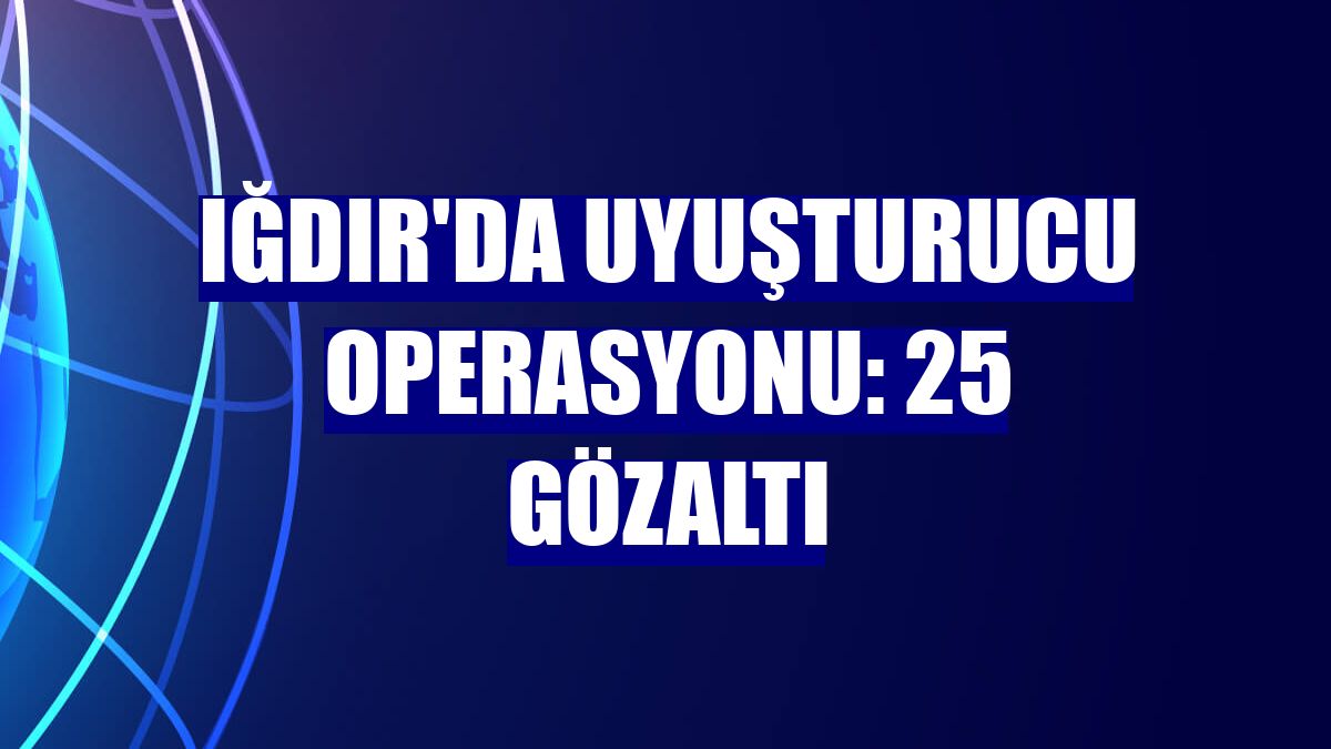 Iğdır'da uyuşturucu operasyonu: 25 gözaltı