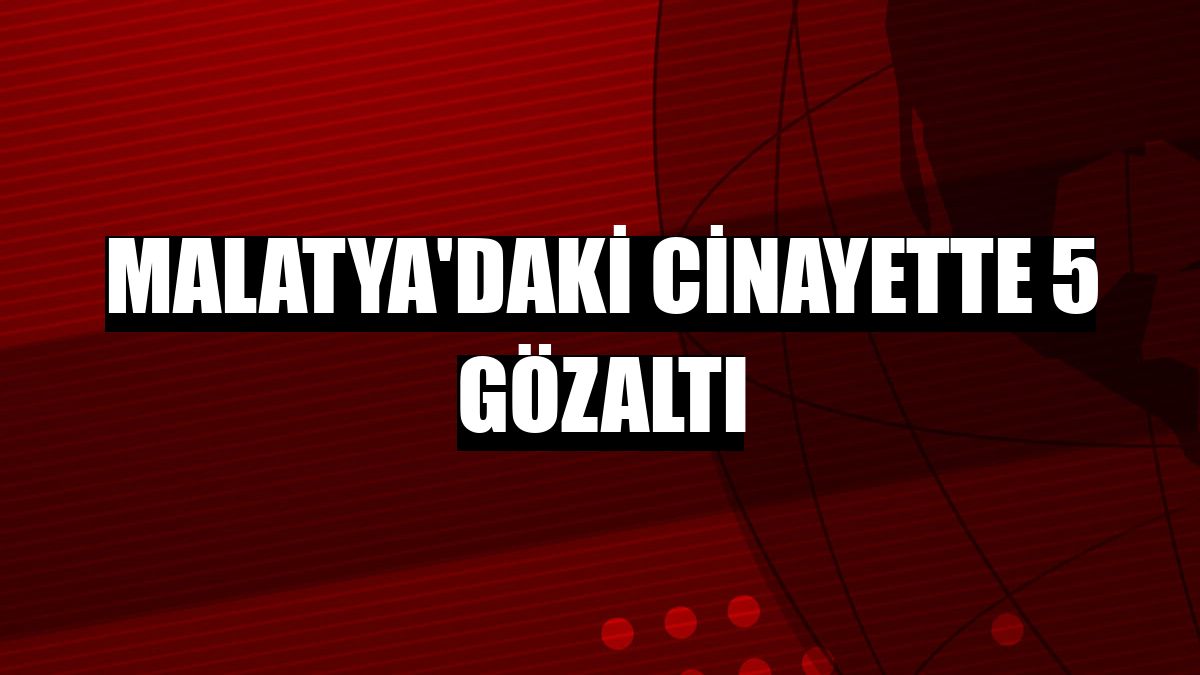 Malatya'daki cinayette 5 gözaltı