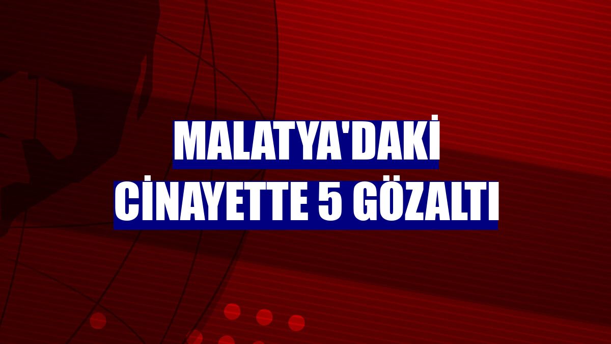 Malatya'daki cinayette 5 gözaltı