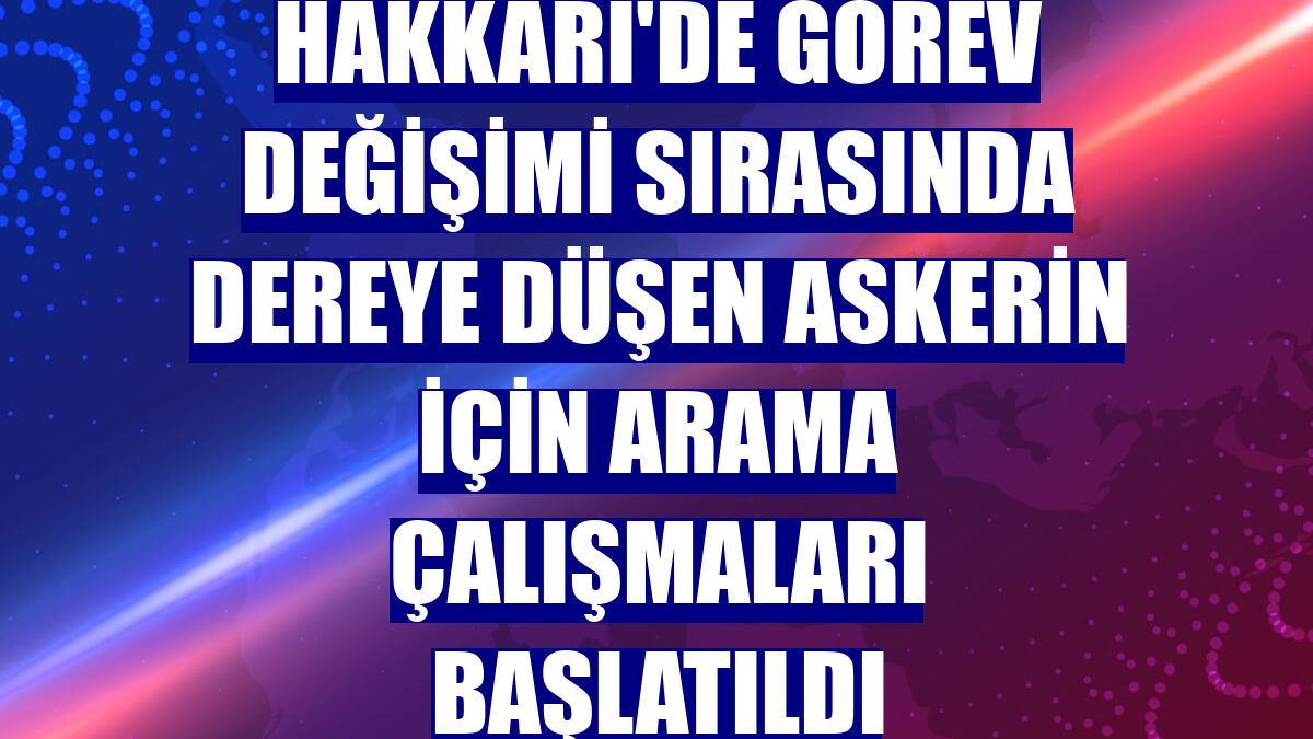 Hakkari'de görev değişimi sırasında dereye düşen askerin için arama çalışmaları başlatıldı