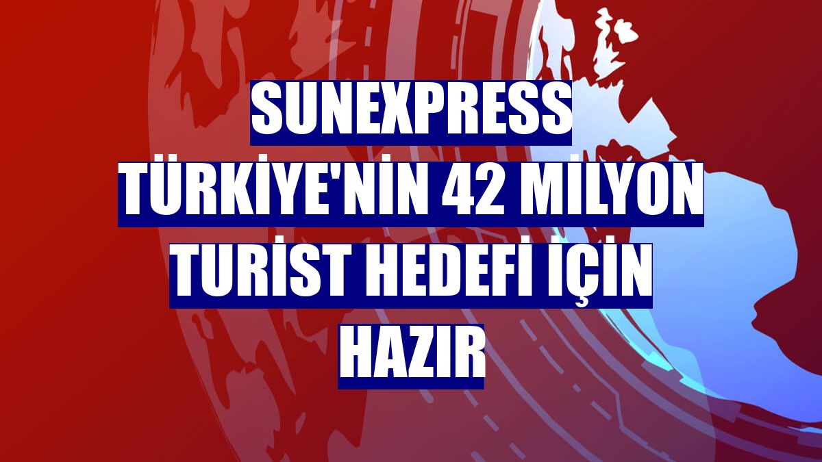 SunExpress Türkiye'nin 42 milyon turist hedefi için hazır