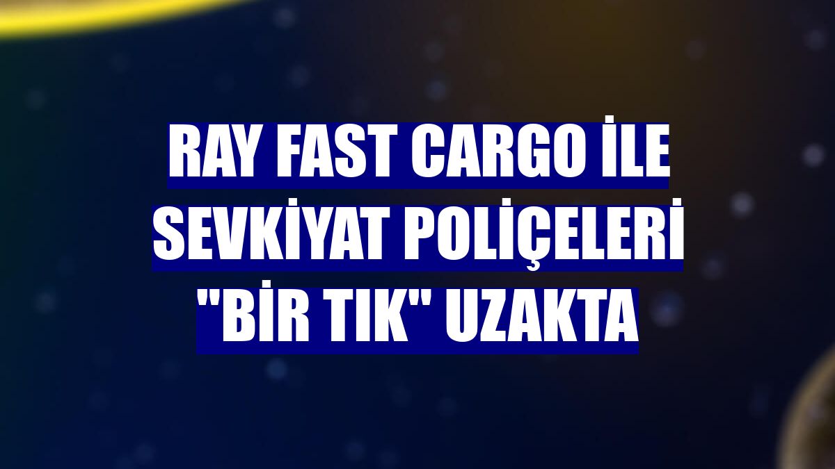 Ray Fast Cargo ile sevkiyat poliçeleri "bir tık" uzakta