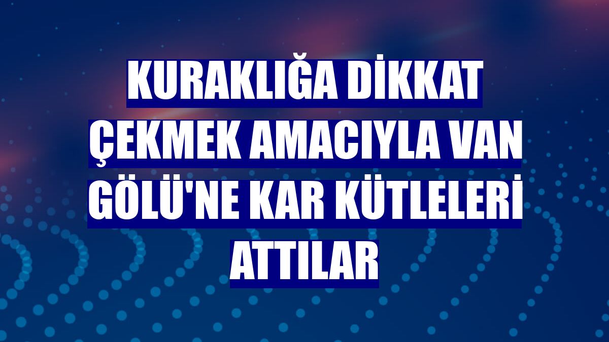 Kuraklığa dikkat çekmek amacıyla Van Gölü'ne kar kütleleri attılar