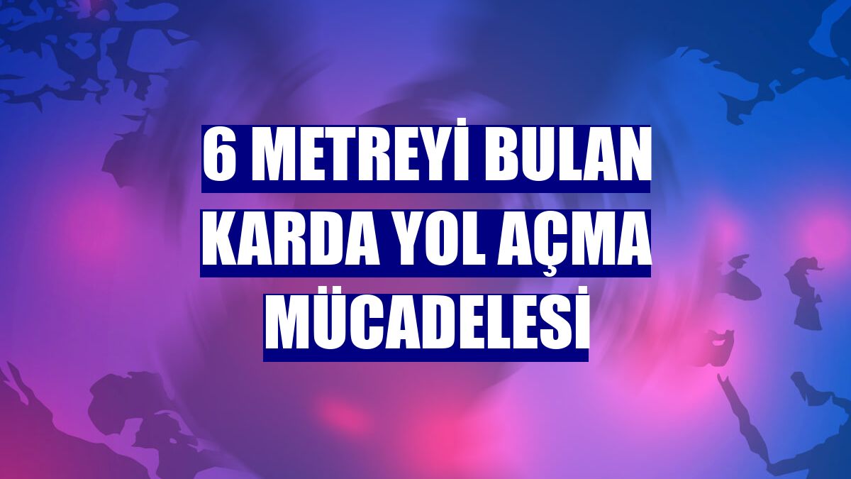 6 metreyi bulan karda yol açma mücadelesi