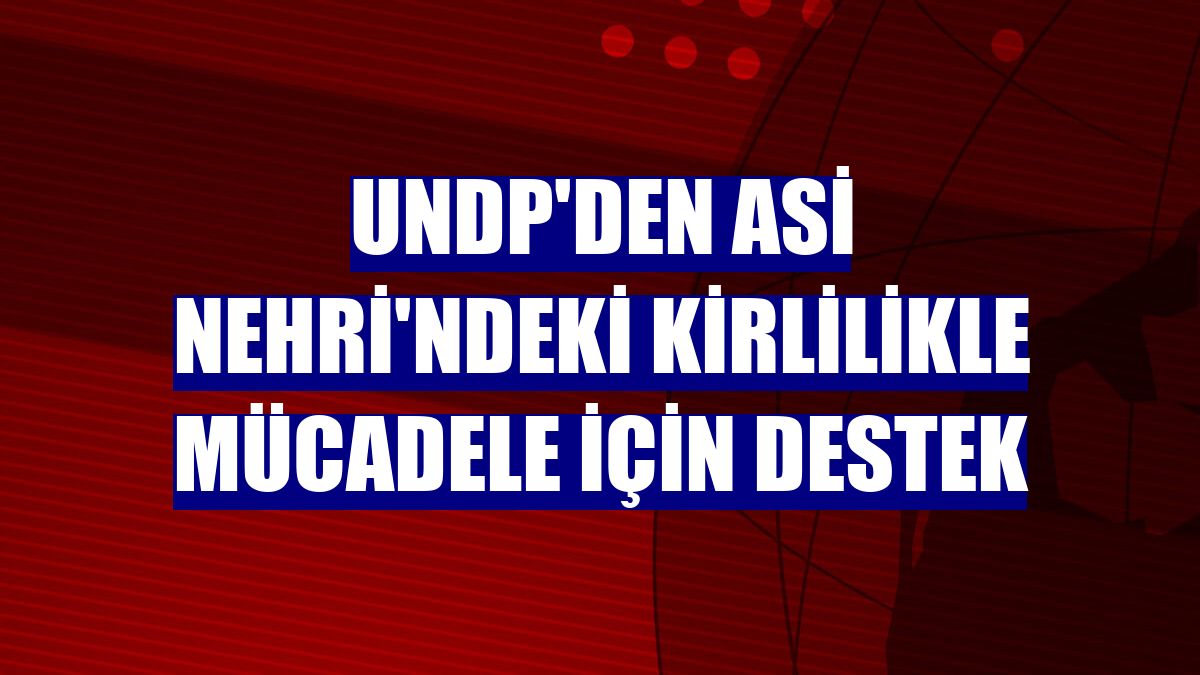 UNDP'den Asi Nehri'ndeki kirlilikle mücadele için destek