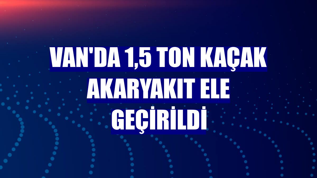 Van'da 1,5 ton kaçak akaryakıt ele geçirildi